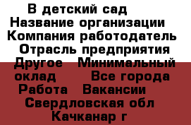 В детский сад № 1 › Название организации ­ Компания-работодатель › Отрасль предприятия ­ Другое › Минимальный оклад ­ 1 - Все города Работа » Вакансии   . Свердловская обл.,Качканар г.